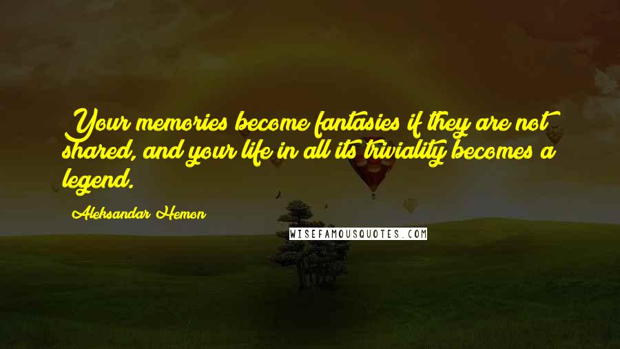 Aleksandar Hemon Quotes: Your memories become fantasies if they are not shared, and your life in all its triviality becomes a legend.