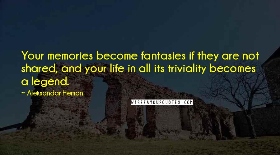 Aleksandar Hemon Quotes: Your memories become fantasies if they are not shared, and your life in all its triviality becomes a legend.