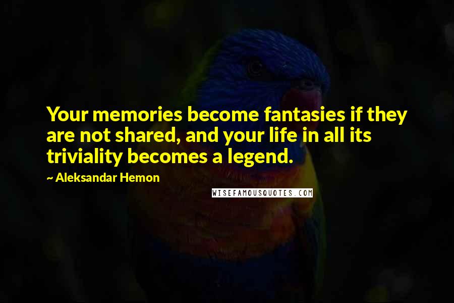 Aleksandar Hemon Quotes: Your memories become fantasies if they are not shared, and your life in all its triviality becomes a legend.