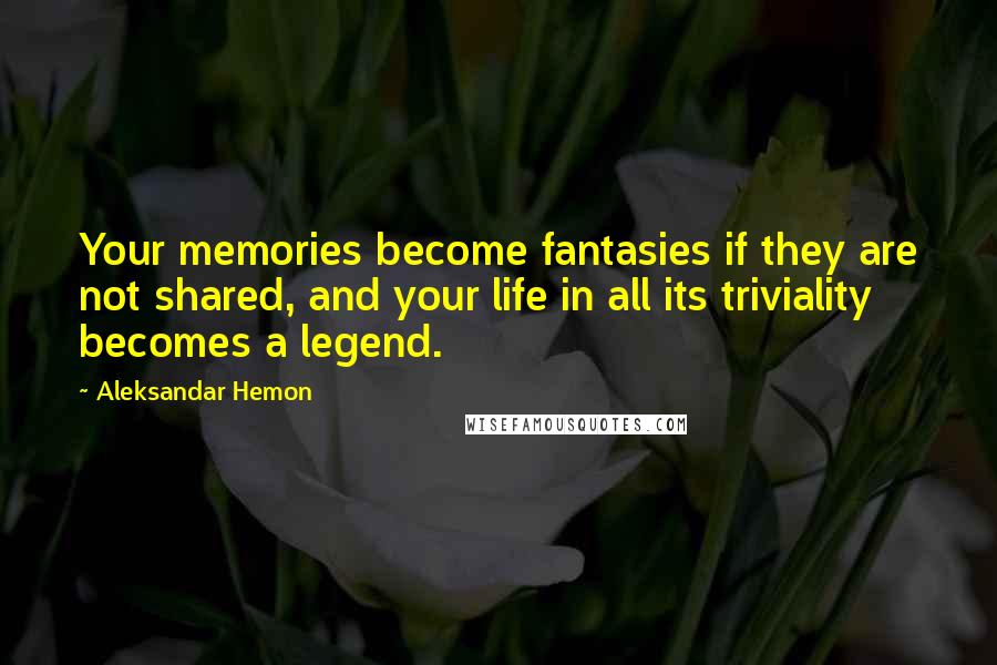 Aleksandar Hemon Quotes: Your memories become fantasies if they are not shared, and your life in all its triviality becomes a legend.