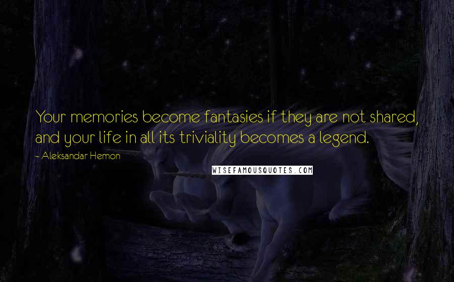 Aleksandar Hemon Quotes: Your memories become fantasies if they are not shared, and your life in all its triviality becomes a legend.