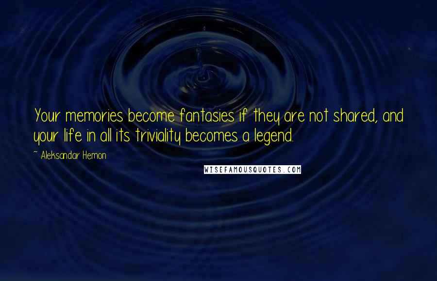 Aleksandar Hemon Quotes: Your memories become fantasies if they are not shared, and your life in all its triviality becomes a legend.