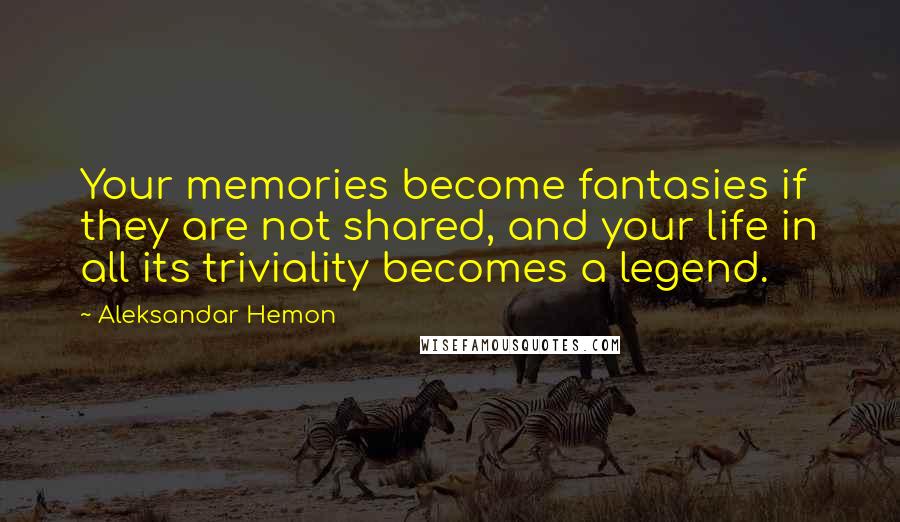 Aleksandar Hemon Quotes: Your memories become fantasies if they are not shared, and your life in all its triviality becomes a legend.