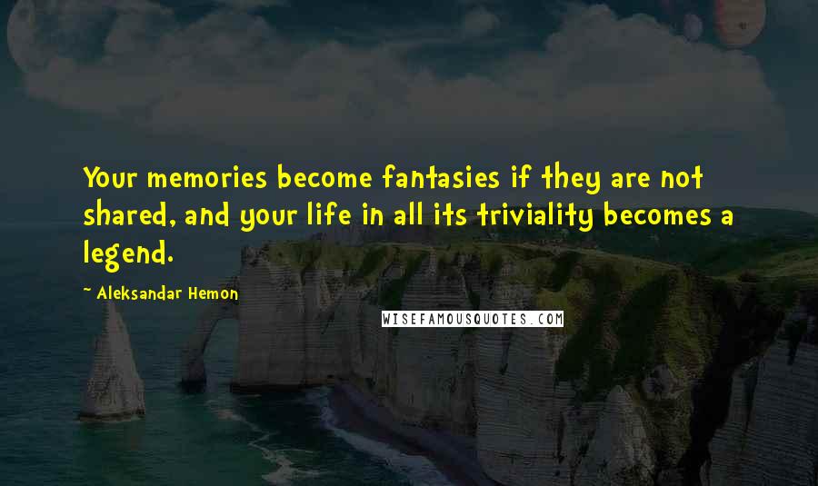 Aleksandar Hemon Quotes: Your memories become fantasies if they are not shared, and your life in all its triviality becomes a legend.