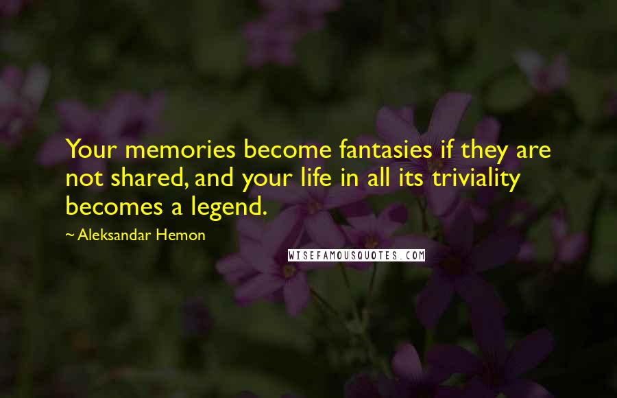 Aleksandar Hemon Quotes: Your memories become fantasies if they are not shared, and your life in all its triviality becomes a legend.