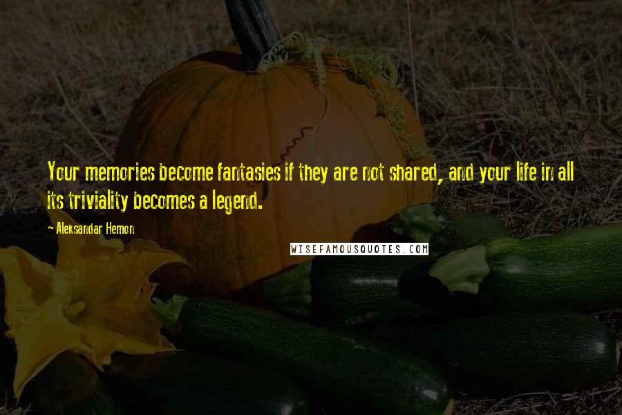 Aleksandar Hemon Quotes: Your memories become fantasies if they are not shared, and your life in all its triviality becomes a legend.