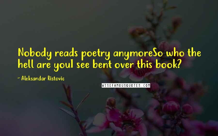 Aleksandar Ristovic Quotes: Nobody reads poetry anymoreSo who the hell are youI see bent over this book?