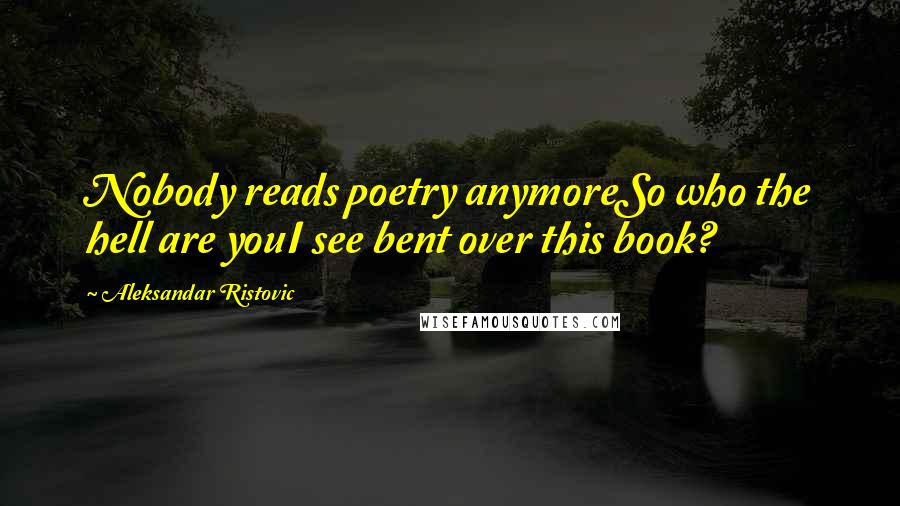 Aleksandar Ristovic Quotes: Nobody reads poetry anymoreSo who the hell are youI see bent over this book?