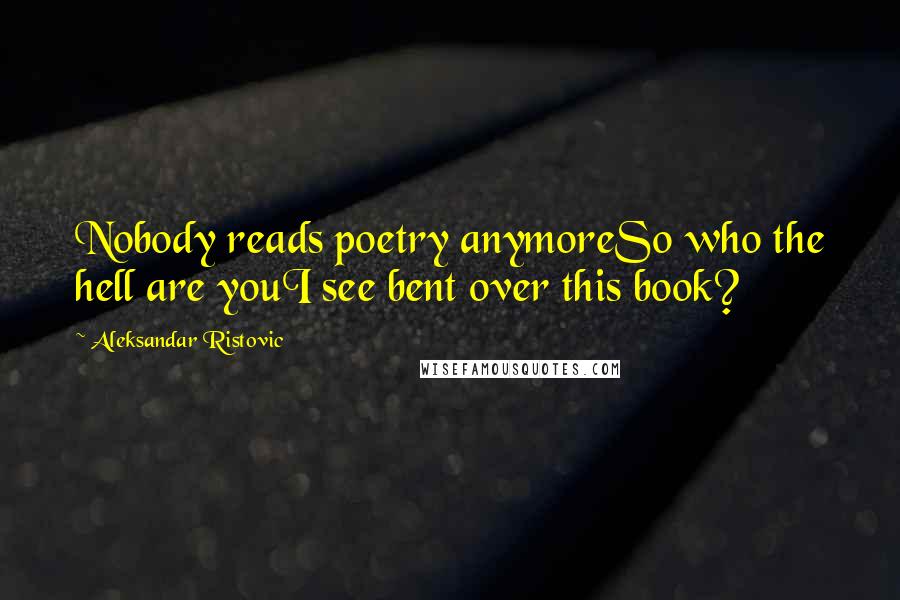 Aleksandar Ristovic Quotes: Nobody reads poetry anymoreSo who the hell are youI see bent over this book?