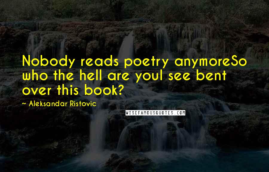 Aleksandar Ristovic Quotes: Nobody reads poetry anymoreSo who the hell are youI see bent over this book?