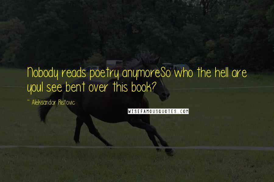 Aleksandar Ristovic Quotes: Nobody reads poetry anymoreSo who the hell are youI see bent over this book?