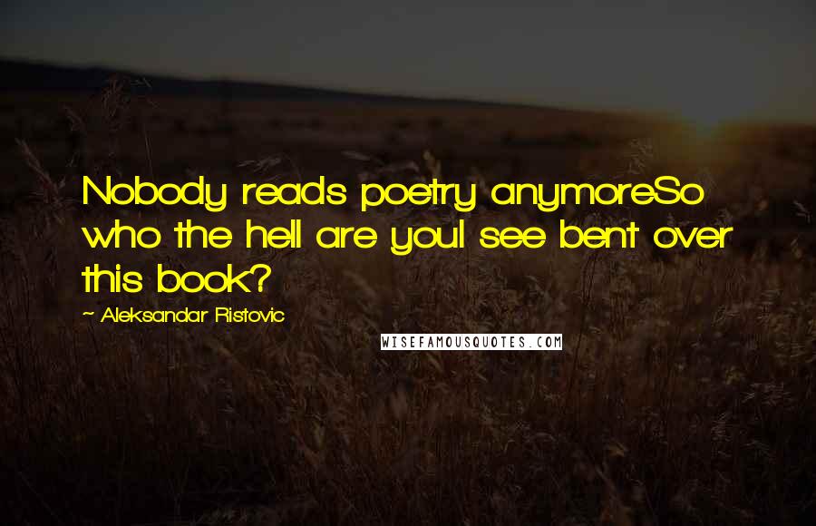 Aleksandar Ristovic Quotes: Nobody reads poetry anymoreSo who the hell are youI see bent over this book?