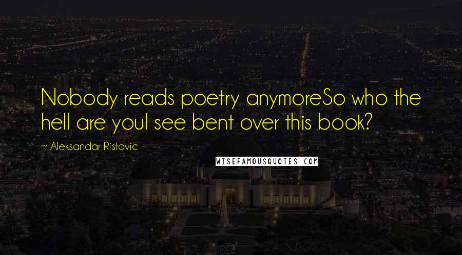 Aleksandar Ristovic Quotes: Nobody reads poetry anymoreSo who the hell are youI see bent over this book?