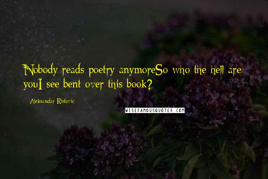 Aleksandar Ristovic Quotes: Nobody reads poetry anymoreSo who the hell are youI see bent over this book?