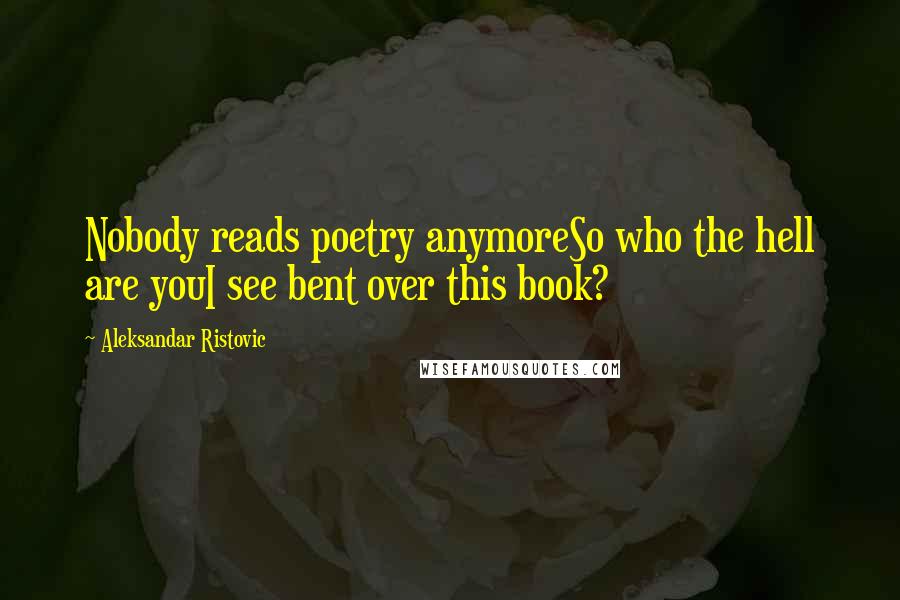 Aleksandar Ristovic Quotes: Nobody reads poetry anymoreSo who the hell are youI see bent over this book?