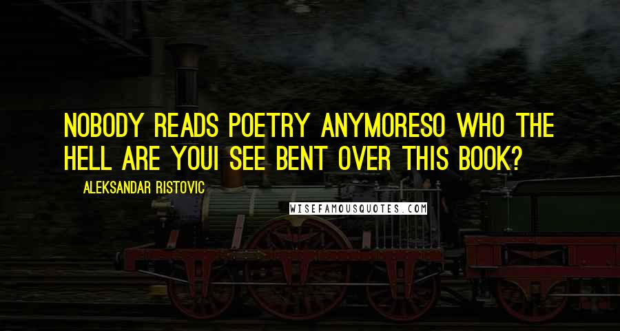 Aleksandar Ristovic Quotes: Nobody reads poetry anymoreSo who the hell are youI see bent over this book?