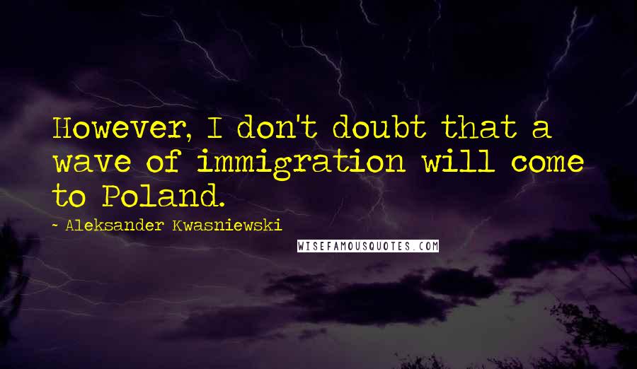 Aleksander Kwasniewski Quotes: However, I don't doubt that a wave of immigration will come to Poland.