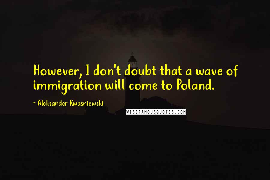 Aleksander Kwasniewski Quotes: However, I don't doubt that a wave of immigration will come to Poland.