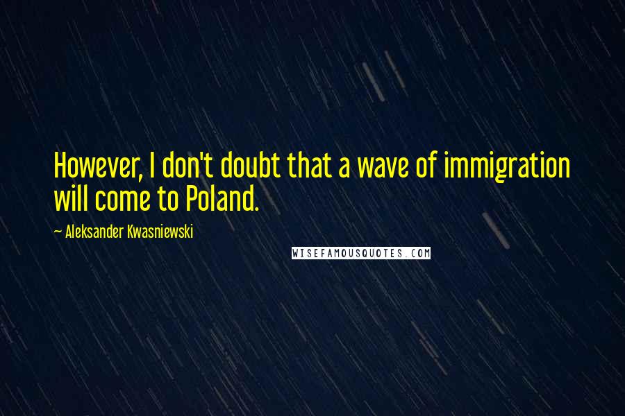 Aleksander Kwasniewski Quotes: However, I don't doubt that a wave of immigration will come to Poland.