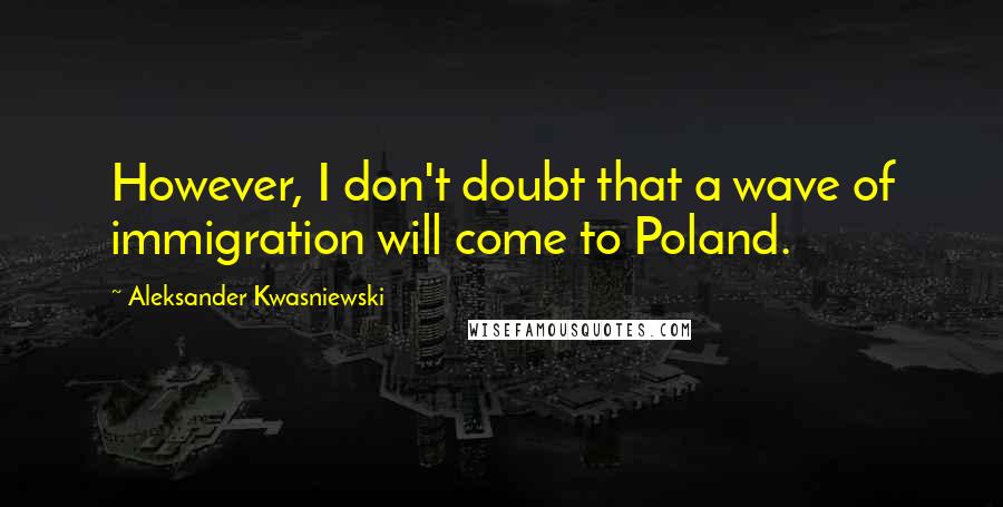 Aleksander Kwasniewski Quotes: However, I don't doubt that a wave of immigration will come to Poland.