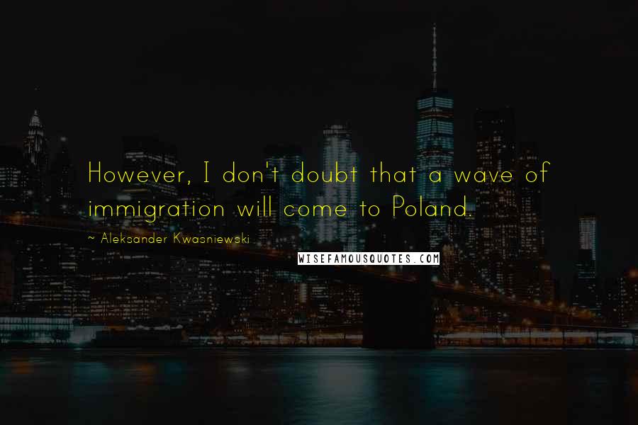 Aleksander Kwasniewski Quotes: However, I don't doubt that a wave of immigration will come to Poland.