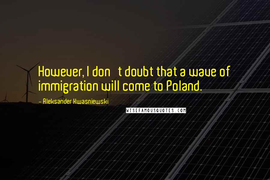 Aleksander Kwasniewski Quotes: However, I don't doubt that a wave of immigration will come to Poland.