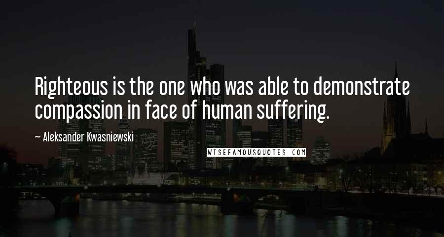 Aleksander Kwasniewski Quotes: Righteous is the one who was able to demonstrate compassion in face of human suffering.