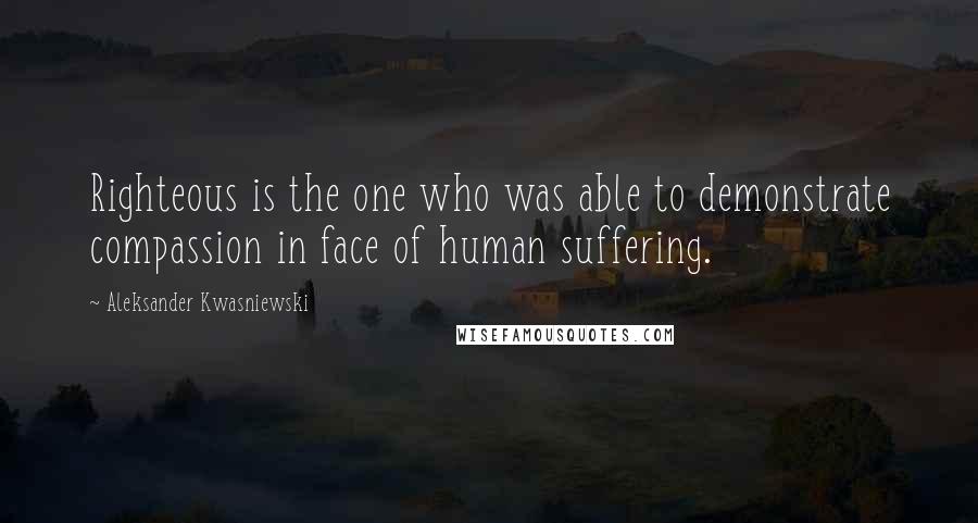 Aleksander Kwasniewski Quotes: Righteous is the one who was able to demonstrate compassion in face of human suffering.