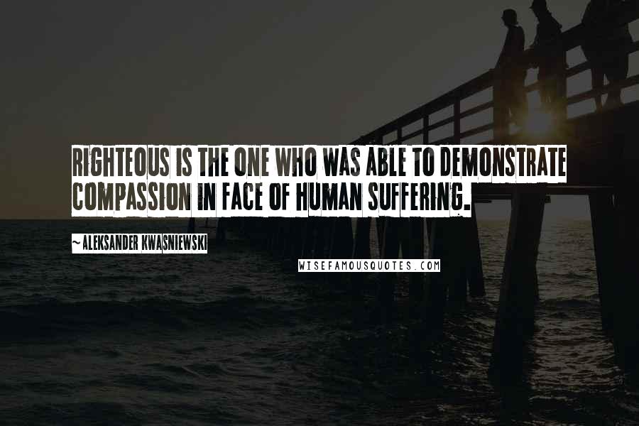 Aleksander Kwasniewski Quotes: Righteous is the one who was able to demonstrate compassion in face of human suffering.