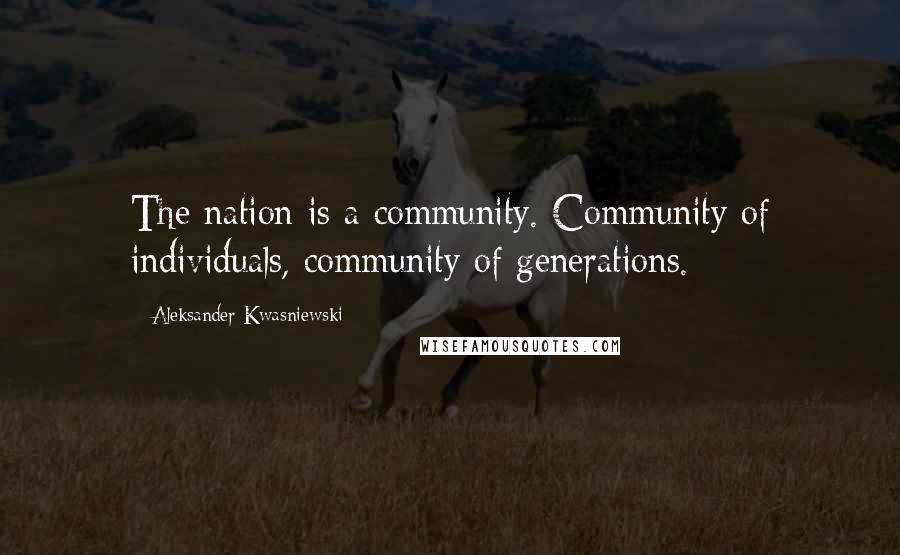 Aleksander Kwasniewski Quotes: The nation is a community. Community of individuals, community of generations.