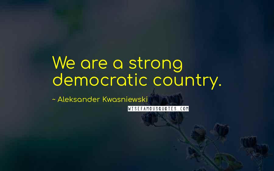 Aleksander Kwasniewski Quotes: We are a strong democratic country.