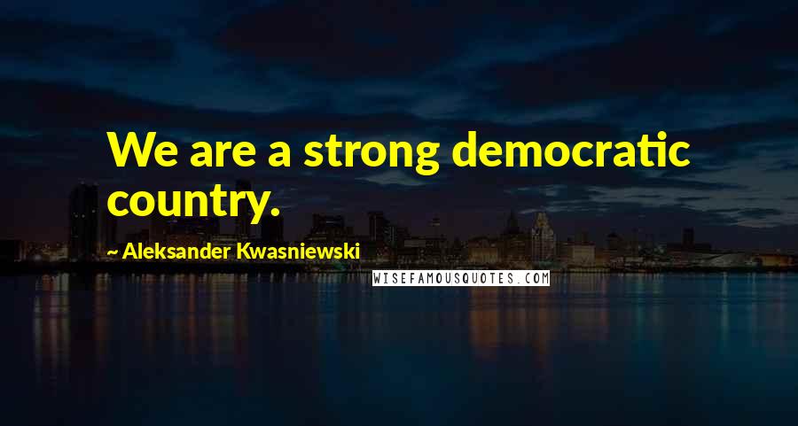 Aleksander Kwasniewski Quotes: We are a strong democratic country.