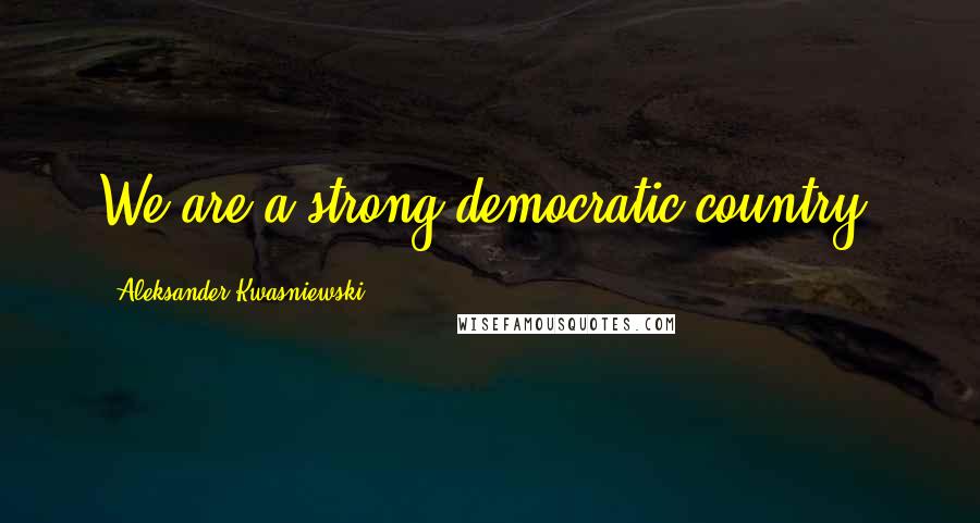 Aleksander Kwasniewski Quotes: We are a strong democratic country.