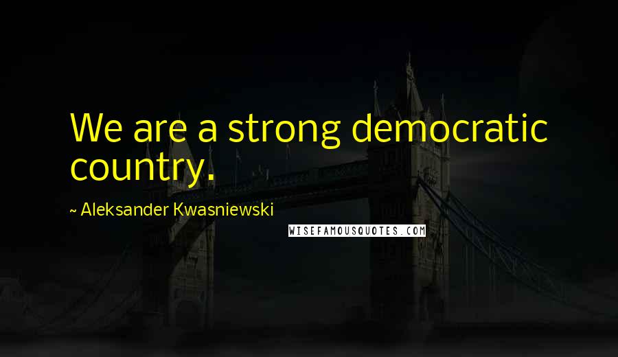 Aleksander Kwasniewski Quotes: We are a strong democratic country.