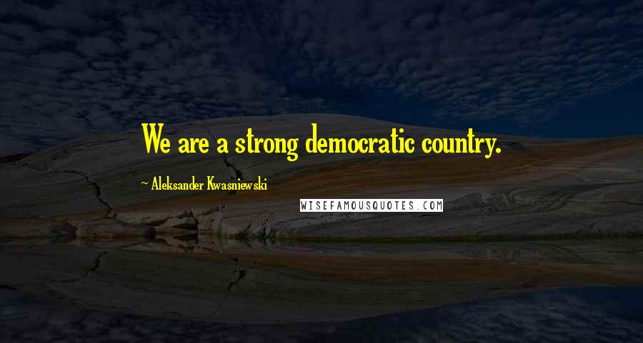 Aleksander Kwasniewski Quotes: We are a strong democratic country.