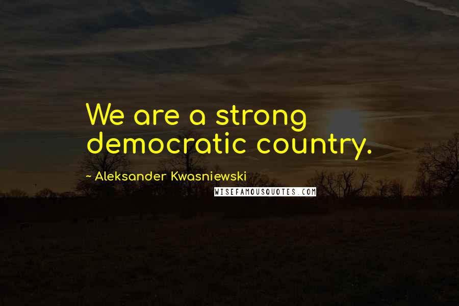 Aleksander Kwasniewski Quotes: We are a strong democratic country.