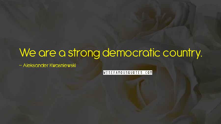 Aleksander Kwasniewski Quotes: We are a strong democratic country.