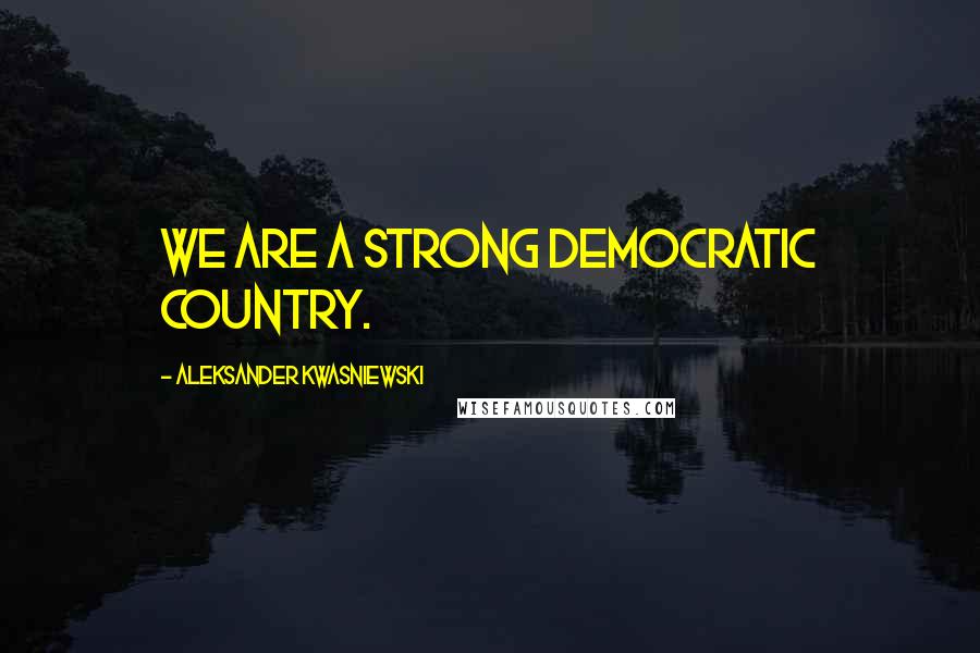 Aleksander Kwasniewski Quotes: We are a strong democratic country.