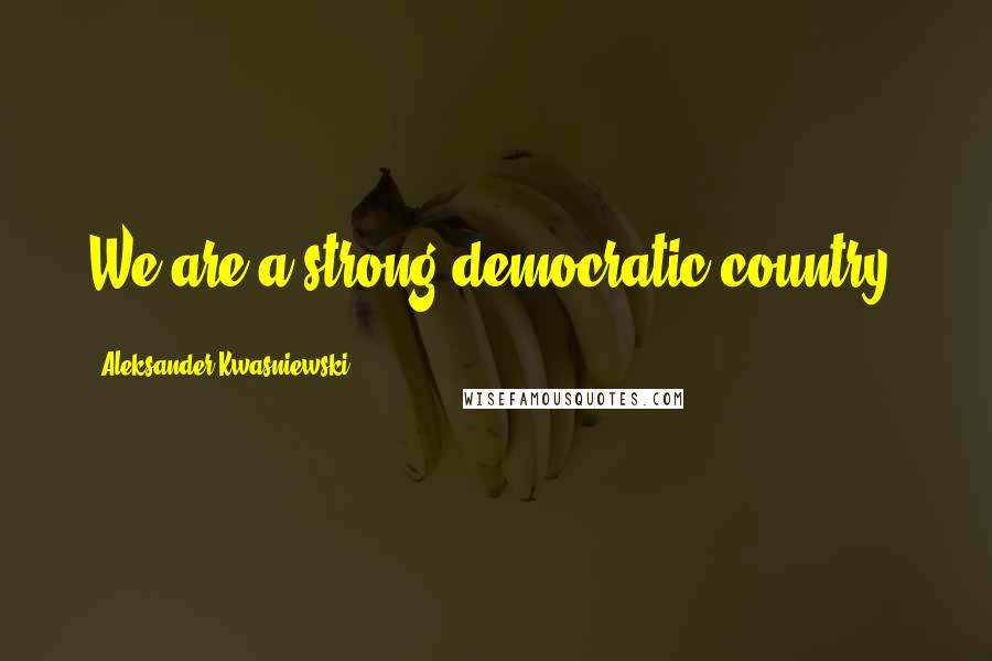 Aleksander Kwasniewski Quotes: We are a strong democratic country.