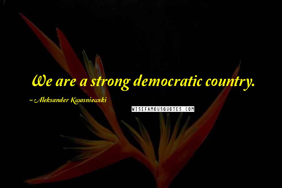 Aleksander Kwasniewski Quotes: We are a strong democratic country.