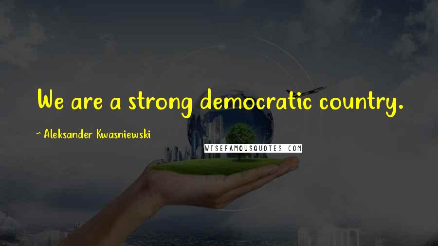 Aleksander Kwasniewski Quotes: We are a strong democratic country.