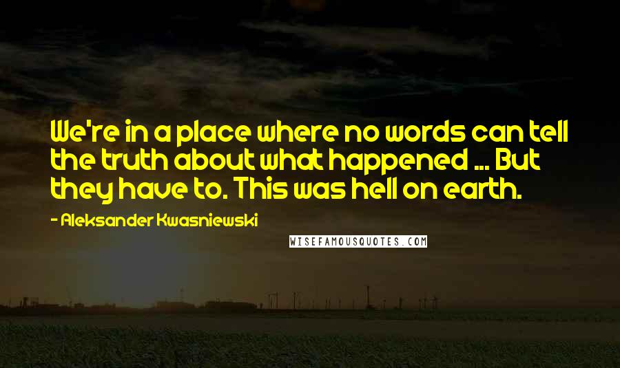 Aleksander Kwasniewski Quotes: We're in a place where no words can tell the truth about what happened ... But they have to. This was hell on earth.