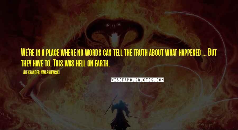 Aleksander Kwasniewski Quotes: We're in a place where no words can tell the truth about what happened ... But they have to. This was hell on earth.