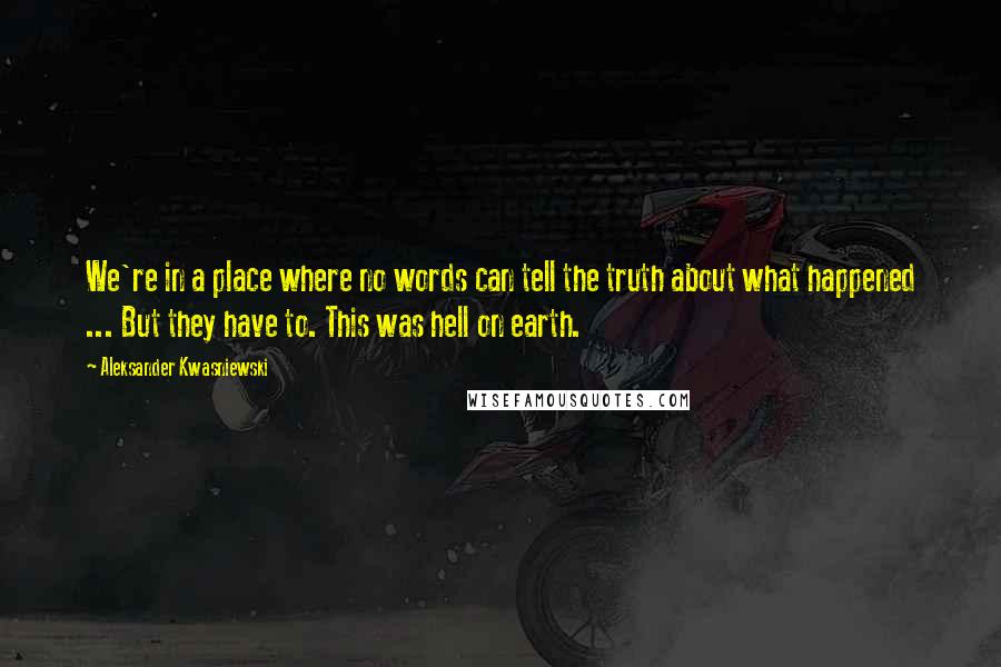 Aleksander Kwasniewski Quotes: We're in a place where no words can tell the truth about what happened ... But they have to. This was hell on earth.