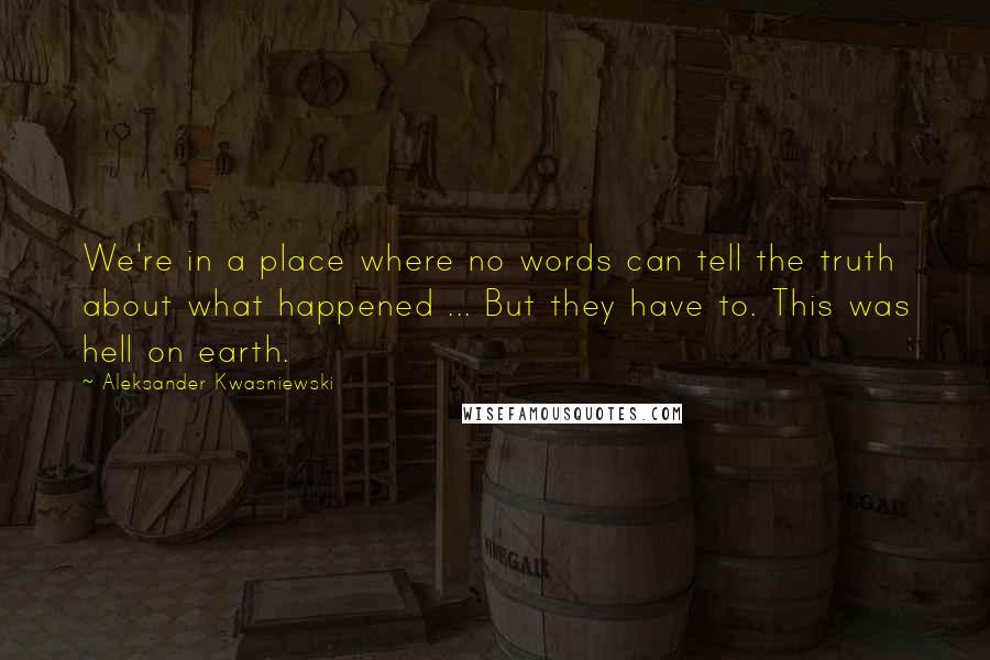 Aleksander Kwasniewski Quotes: We're in a place where no words can tell the truth about what happened ... But they have to. This was hell on earth.