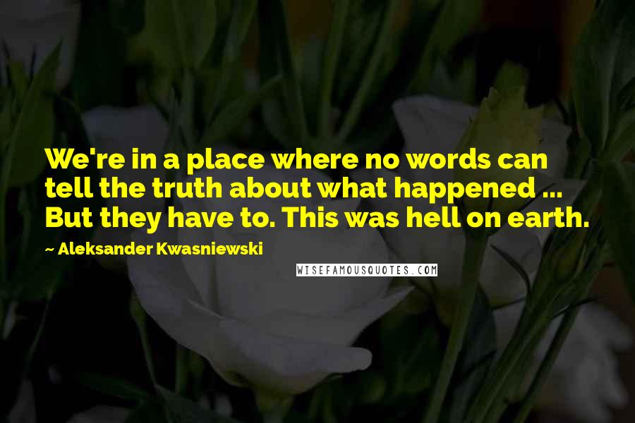 Aleksander Kwasniewski Quotes: We're in a place where no words can tell the truth about what happened ... But they have to. This was hell on earth.