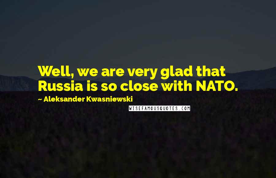 Aleksander Kwasniewski Quotes: Well, we are very glad that Russia is so close with NATO.