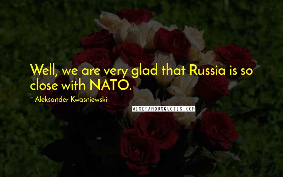 Aleksander Kwasniewski Quotes: Well, we are very glad that Russia is so close with NATO.