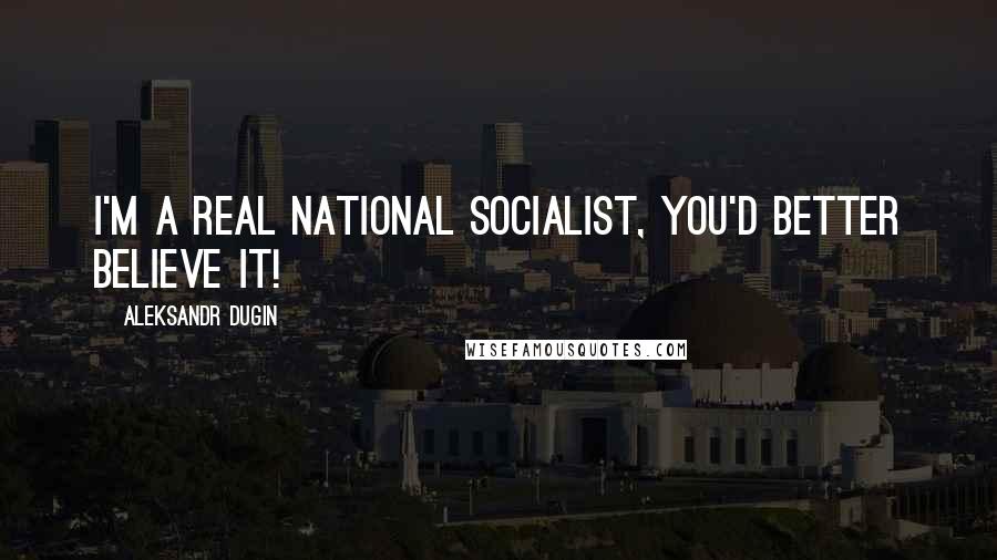 Aleksandr Dugin Quotes: I'm a REAL National Socialist, you'd better believe it!