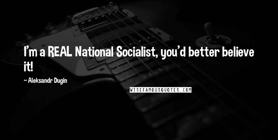 Aleksandr Dugin Quotes: I'm a REAL National Socialist, you'd better believe it!